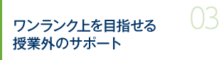 ワンランク上を目指せる授業外のサポート